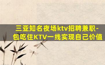 三亚知名夜场ktv招聘兼职-包吃住KTV一线实现自己价值