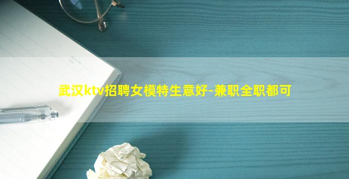 武汉ktv招聘女模特生意好-兼职全职都可